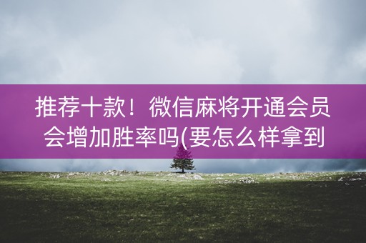 推荐十款！微信麻将开通会员会增加胜率吗(要怎么样拿到好牌)
