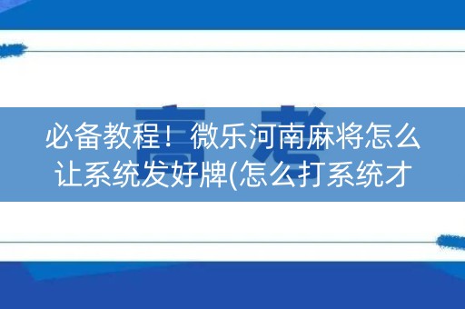 必备教程！微乐河南麻将怎么让系统发好牌(怎么打系统才能给好牌)