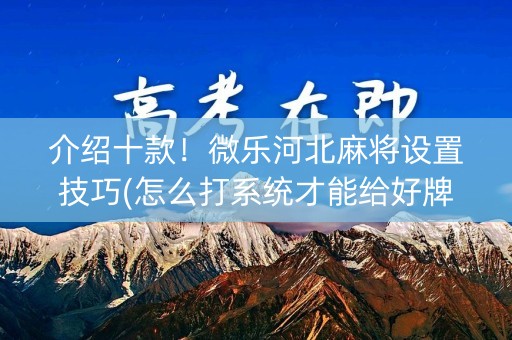 介绍十款！微乐河北麻将设置技巧(怎么打系统才能给好牌)