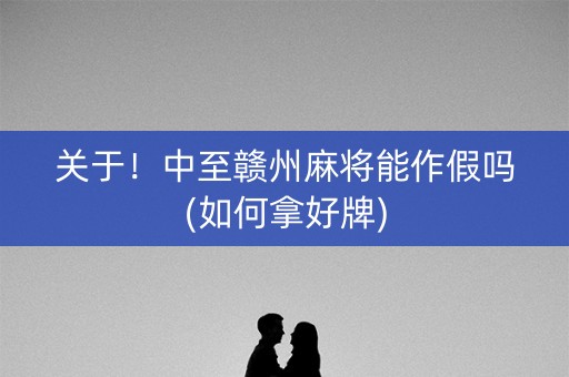 关于！中至赣州麻将能作假吗(如何拿好牌)