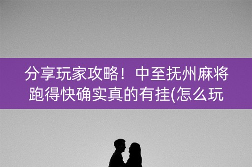 分享玩家攻略！中至抚州麻将跑得快确实真的有挂(怎么玩才能赢)