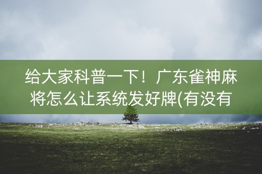给大家科普一下！广东雀神麻将怎么让系统发好牌(有没有技巧)