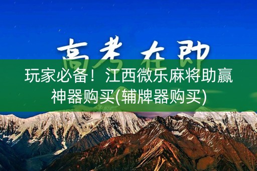 玩家必备！江西微乐麻将助赢神器购买(辅牌器购买)