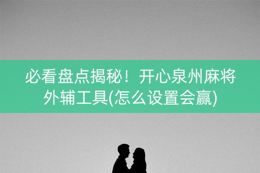 必看盘点揭秘！开心泉州麻将外辅工具(怎么设置会赢)