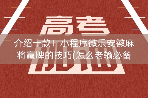 介绍十款！小程序微乐安徽麻将赢牌的技巧(怎么老输必备神器)