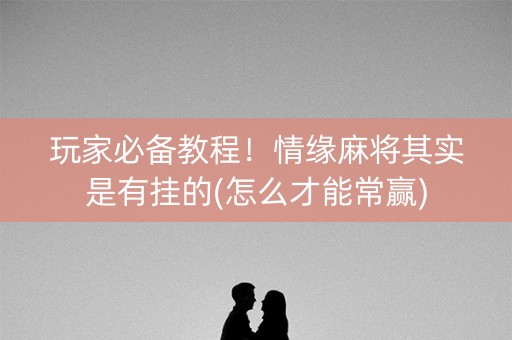 玩家必备教程！情缘麻将其实是有挂的(怎么才能常赢)