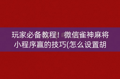 玩家必备教程！微信雀神麻将小程序赢的技巧(怎么设置胡牌)