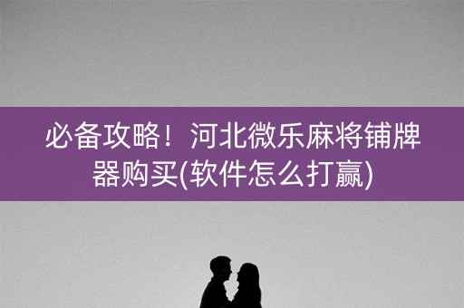 必备攻略！河北微乐麻将铺牌器购买(软件怎么打赢)