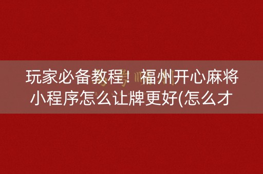玩家必备教程！福州开心麻将小程序怎么让牌更好(怎么才能赢)