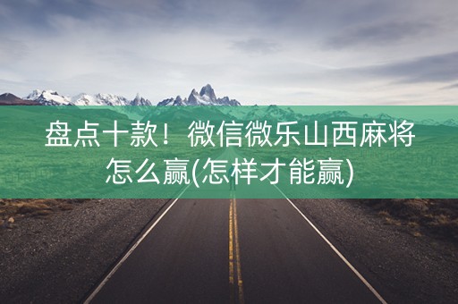 盘点十款！微信微乐山西麻将怎么赢(怎样才能赢)