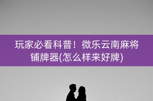 玩家必看科普！微乐云南麻将铺牌器(怎么样来好牌)