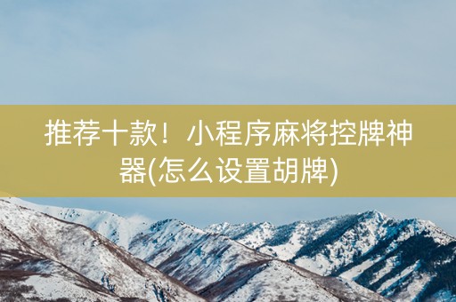 推荐十款！小程序麻将控牌神器(怎么设置胡牌)