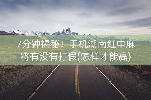 7分钟揭秘！手机湖南红中麻将有没有打假(怎样才能赢)