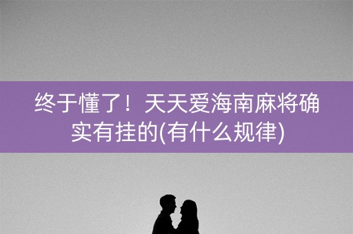 终于懂了！天天爱海南麻将确实有挂的(有什么规律)