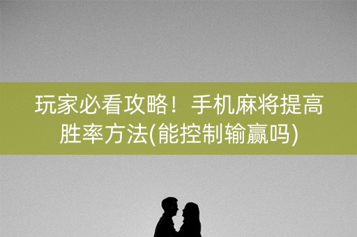 玩家必看攻略！手机麻将提高胜率方法(能控制输赢吗)