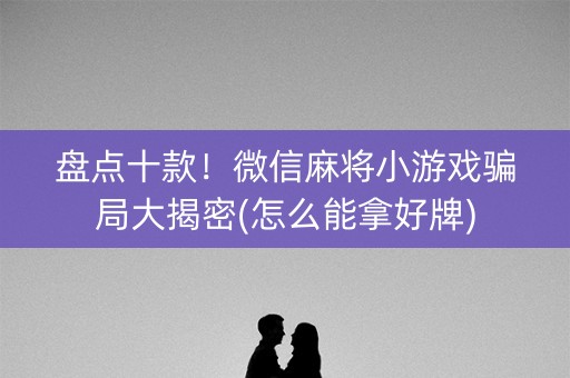 盘点十款！微信麻将小游戏骗局大揭密(怎么能拿好牌)