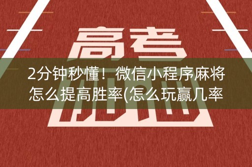 2分钟秒懂！微信小程序麻将怎么提高胜率(怎么玩赢几率大)