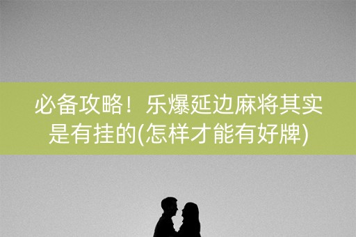 必备攻略！乐爆延边麻将其实是有挂的(怎样才能有好牌)