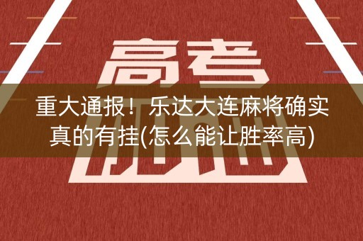 重大通报！乐达大连麻将确实真的有挂(怎么能让胜率高)