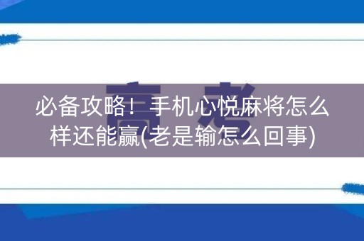 必备攻略！手机心悦麻将怎么样还能赢(老是输怎么回事)