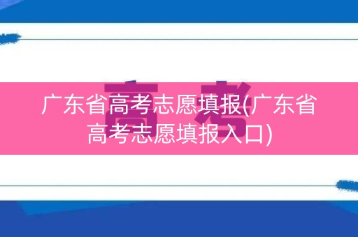 广东省高考志愿填报(广东省高考志愿填报入口)