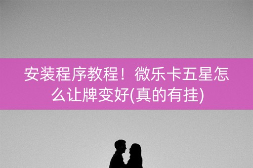 安装程序教程！微乐卡五星怎么让牌变好(真的有挂)