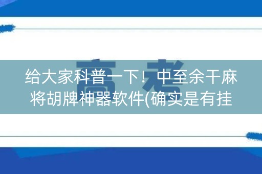 给大家科普一下！中至余干麻将胡牌神器软件(确实是有挂的)