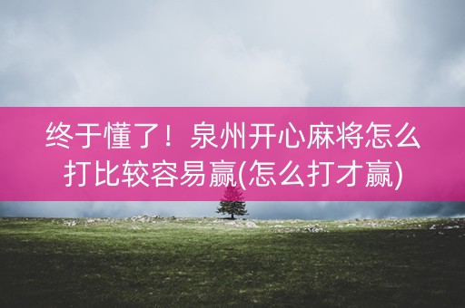 终于懂了！泉州开心麻将怎么打比较容易赢(怎么打才赢)