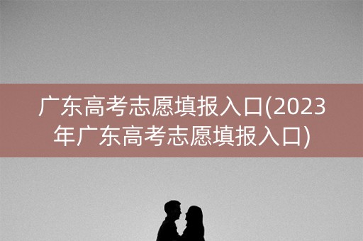 广东高考志愿填报入口(2023年广东高考志愿填报入口)