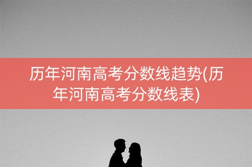 历年河南高考分数线趋势(历年河南高考分数线表)