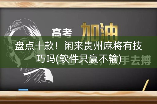 盘点十款！闲来贵州麻将有技巧吗(软件只赢不输)