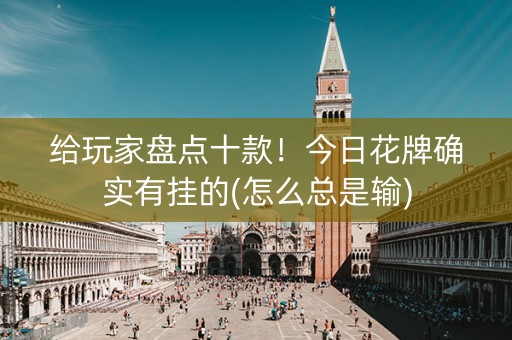 给玩家盘点十款！今日花牌确实有挂的(怎么总是输)