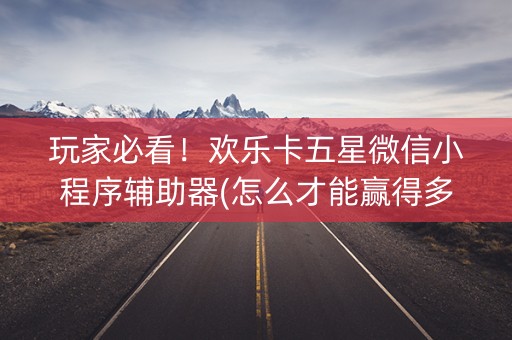 玩家必看！欢乐卡五星微信小程序辅助器(怎么才能赢得多)