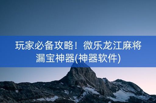 玩家必备攻略！微乐龙江麻将漏宝神器(神器软件)