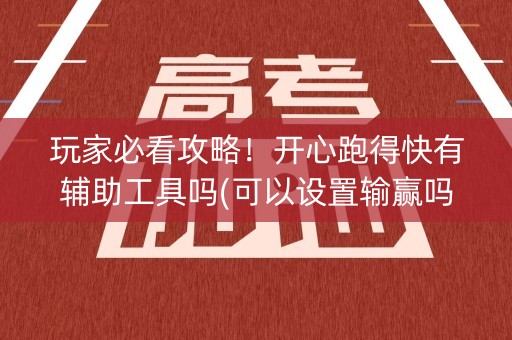 玩家必看攻略！开心跑得快有辅助工具吗(可以设置输赢吗)