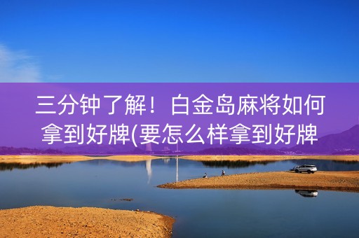 三分钟了解！白金岛麻将如何拿到好牌(要怎么样拿到好牌)