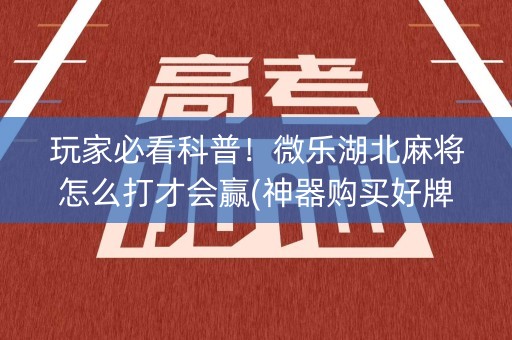 玩家必看科普！微乐湖北麻将怎么打才会赢(神器购买好牌规律)