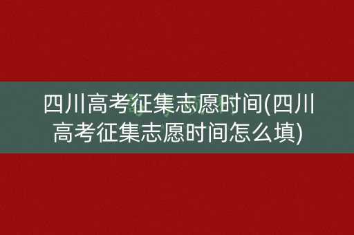 四川高考征集志愿时间(四川高考征集志愿时间怎么填)