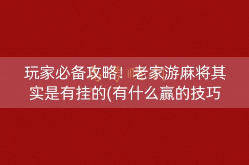 玩家必备攻略！老家游麻将其实是有挂的(有什么赢的技巧)