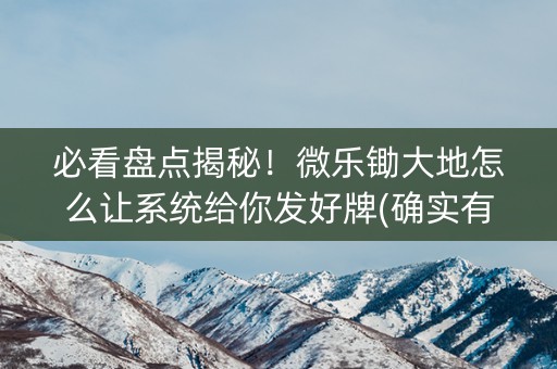 必看盘点揭秘！微乐锄大地怎么让系统给你发好牌(确实有挂)