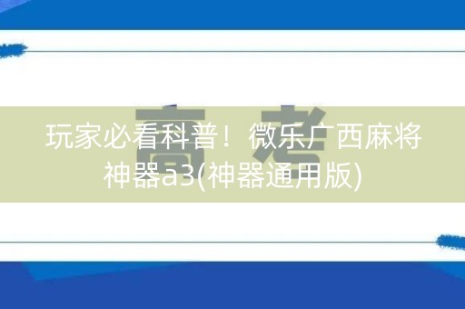 玩家必看科普！微乐广西麻将神器a3(神器通用版)