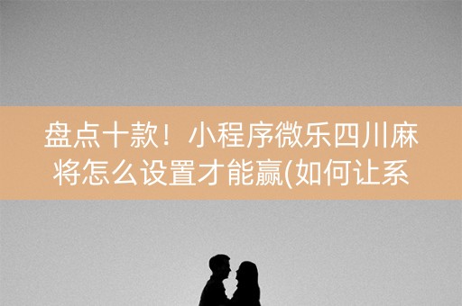 盘点十款！小程序微乐四川麻将怎么设置才能赢(如何让系统发好牌)
