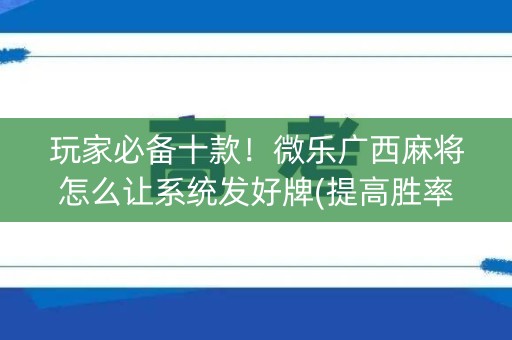 玩家必备十款！微乐广西麻将怎么让系统发好牌(提高胜率软件)