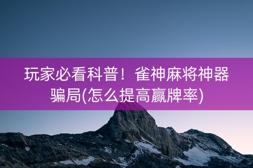 玩家必看科普！雀神麻将神器骗局(怎么提高赢牌率)