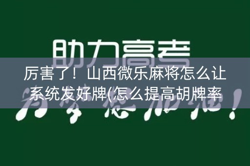 厉害了！山西微乐麻将怎么让系统发好牌(怎么提高胡牌率)