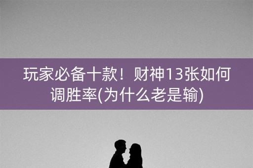 玩家必备十款！财神13张如何调胜率(为什么老是输)