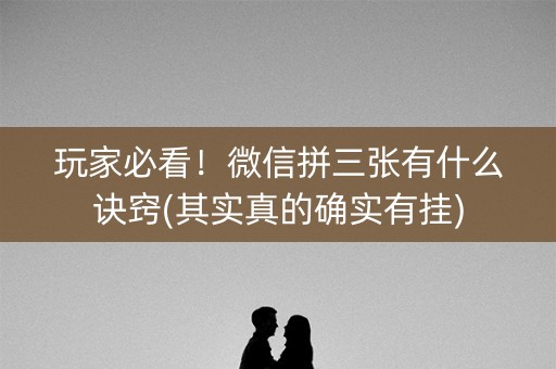玩家必看！微信拼三张有什么诀窍(其实真的确实有挂)