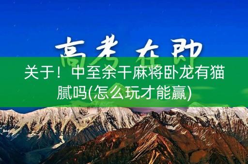 关于！中至余干麻将卧龙有猫腻吗(怎么玩才能赢)