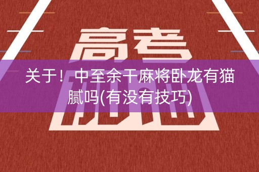 关于！中至余干麻将卧龙有猫腻吗(有没有技巧)