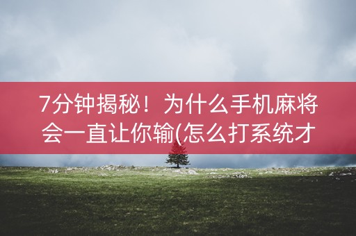 7分钟揭秘！为什么手机麻将会一直让你输(怎么打系统才能给好牌)